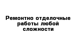 Ремонтно-отделочные работы любой сложности 